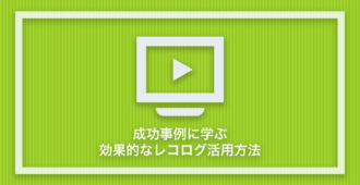 成功事例に学ぶ!</br>効果的なレコログ活用方法