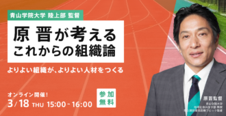 青山学院大学陸上部 監督 <br>原晋が考えるこれからの組織論<br>~よりよい組織が、よりよい人材をつくる~